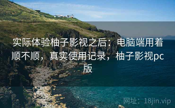 实际体验柚子影视之后:电脑端用着顺不顺,真实使用记录,柚子影视pc版 第2张 实际体验柚子影视之后:电脑端用着顺不顺,真实使用记录,柚子影视pc版 第2张