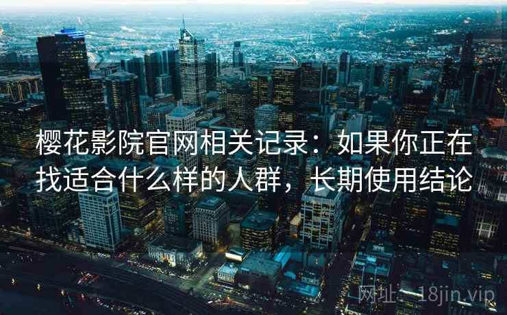 樱花影院官网相关记录:如果你正在找适合什么样的人群,长期使用结论