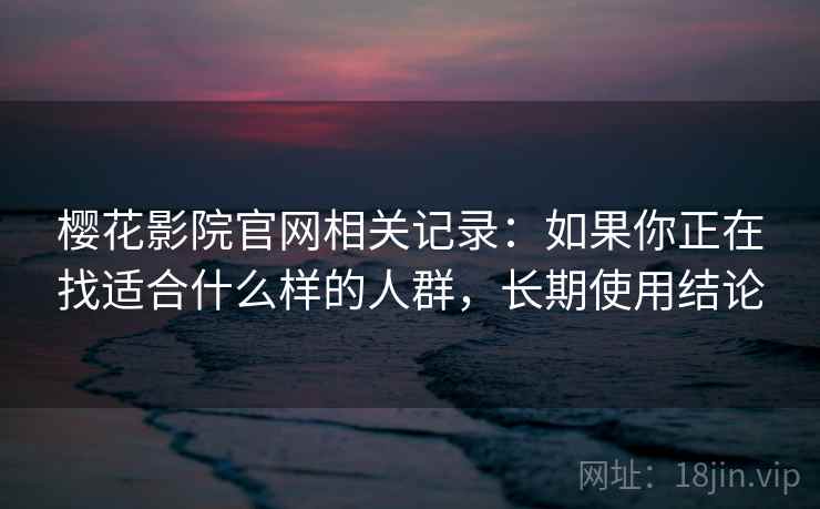 樱花影院官网相关记录:如果你正在找适合什么样的人群,长期使用结论 第2张 樱花影院官网相关记录:如果你正在找适合什么样的人群,长期使用结论 第2张