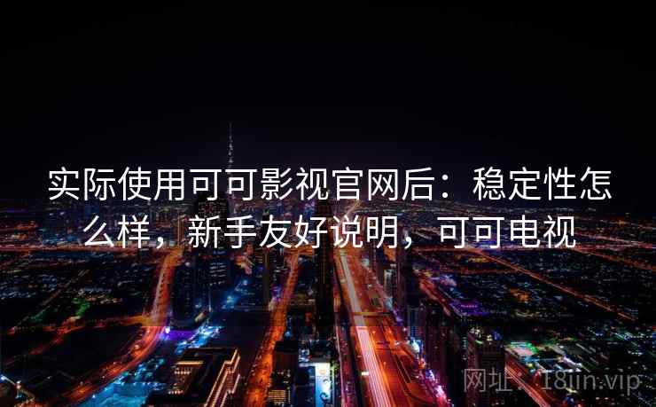 实际使用可可影视官网后:稳定性怎么样,新手友好说明,可可电视