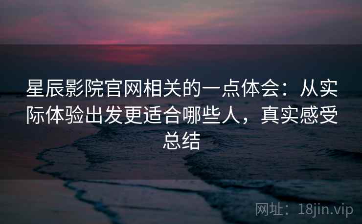 星辰影院官网相关的一点体会:从实际体验出发更适合哪些人,真实感受总结 第2张 星辰影院官网相关的一点体会:从实际体验出发更适合哪些人,真实感受总结 第2张