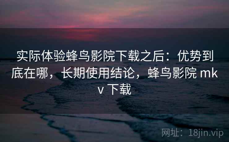 实际体验蜂鸟影院下载之后:优势到底在哪,长期使用结论,蜂鸟影院 mkv 下载 第2张 实际体验蜂鸟影院下载之后:优势到底在哪,长期使用结论,蜂鸟影院 mkv 下载 第2张