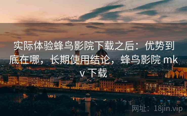 实际体验蜂鸟影院下载之后:优势到底在哪,长期使用结论,蜂鸟影院 mkv 下载 第1张 实际体验蜂鸟影院下载之后:优势到底在哪,长期使用结论,蜂鸟影院 mkv 下载 第1张