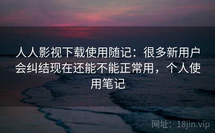 人人影视下载使用随记:很多新用户会纠结现在还能不能正常用,个人使用笔记 人人影视下载使用随记:很多新用户会纠结现在还能不能正常用,个人使用笔记