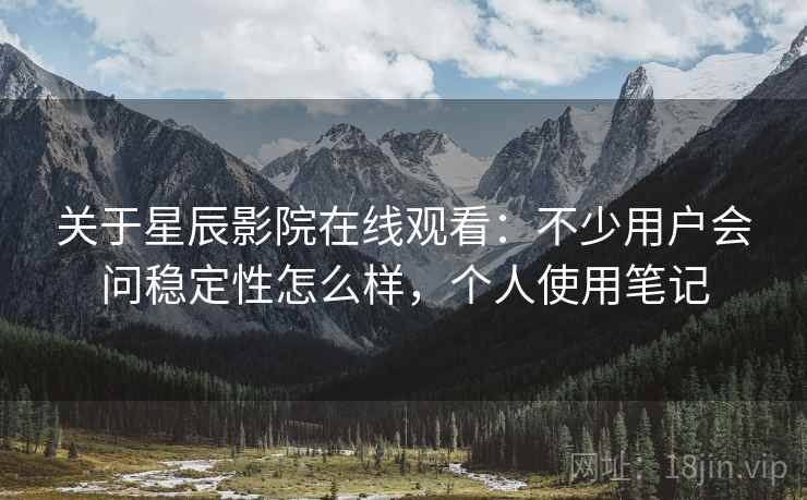 关于星辰影院在线观看：不少用户会问稳定性怎么样，个人使用笔记  第2张