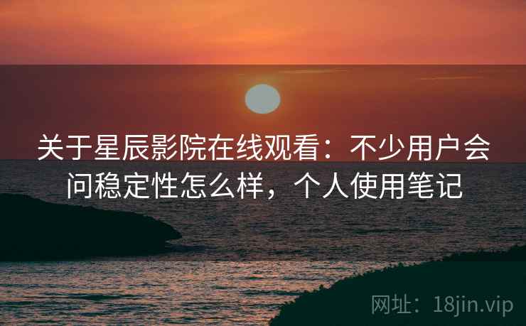 关于星辰影院在线观看：不少用户会问稳定性怎么样，个人使用笔记