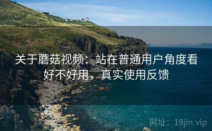 关于蘑菇视频：站在普通用户角度看好不好用，真实使用反馈  第2张