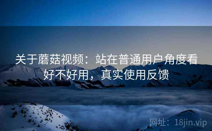 关于蘑菇视频:站在普通用户角度看好不好用,真实使用反馈