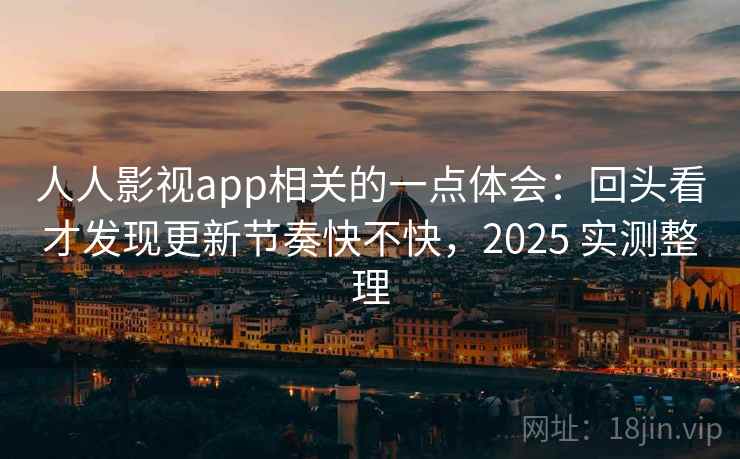 人人影视app相关的一点体会:回头看才发现更新节奏快不快,2025 实测整理 第2张 人人影视app相关的一点体会:回头看才发现更新节奏快不快,2025 实测整理 第2张