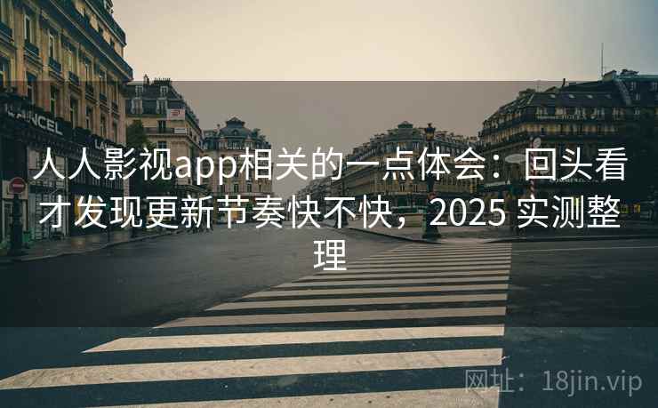 人人影视app相关的一点体会:回头看才发现更新节奏快不快,2025 实测整理