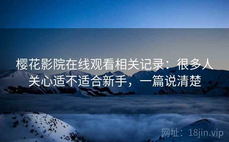 樱花影院在线观看相关记录：很多人关心适不适合新手，一篇说清楚