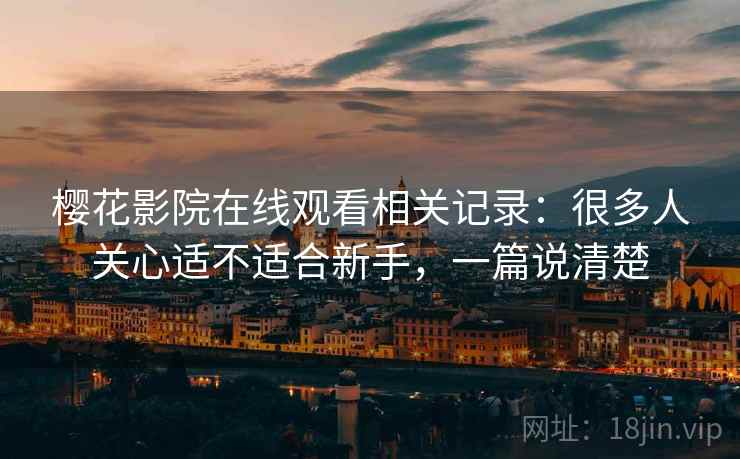 樱花影院在线观看相关记录:很多人关心适不适合新手,一篇说清楚 第2张 樱花影院在线观看相关记录:很多人关心适不适合新手,一篇说清楚 第2张
