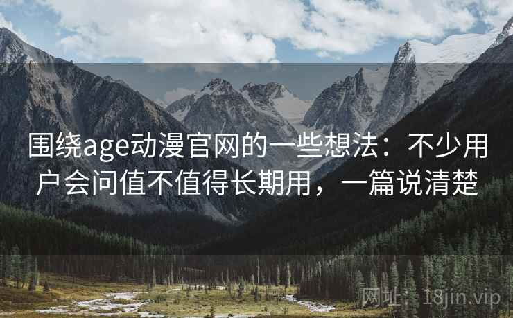 围绕age动漫官网的一些想法:不少用户会问值不值得长期用,一篇说清楚
