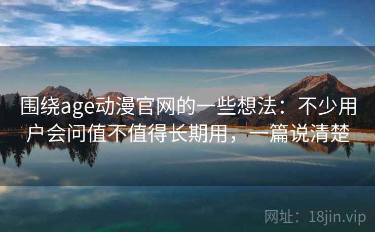 围绕age动漫官网的一些想法：不少用户会问值不值得长期用，一篇说清楚  第2张