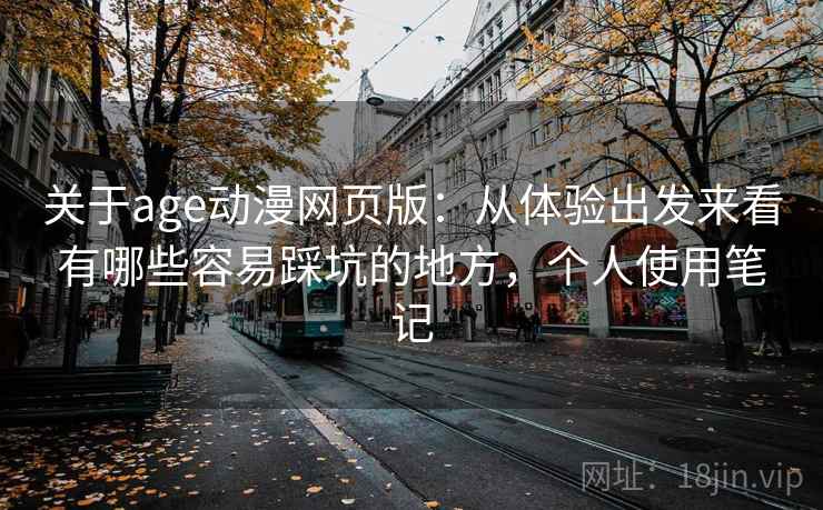 关于age动漫网页版：从体验出发来看有哪些容易踩坑的地方，个人使用笔记  第2张
