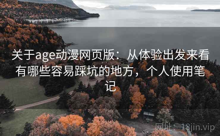 关于age动漫网页版:从体验出发来看有哪些容易踩坑的地方,个人使用笔记