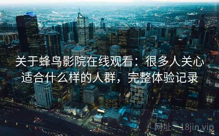 关于蜂鸟影院在线观看：很多人关心适合什么样的人群，完整体验记录  第2张