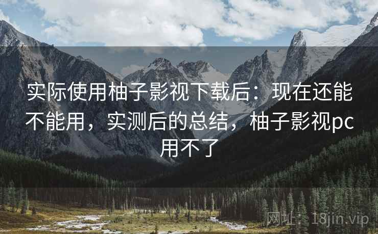实际使用柚子影视下载后:现在还能不能用,实测后的总结,柚子影视pc用不了 第2张 实际使用柚子影视下载后:现在还能不能用,实测后的总结,柚子影视pc用不了 第2张