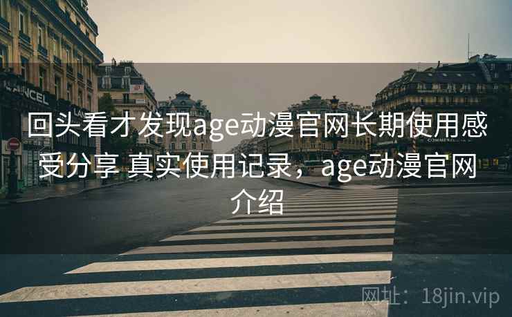回头看才发现age动漫官网长期使用感受分享 真实使用记录,age动漫官网介绍