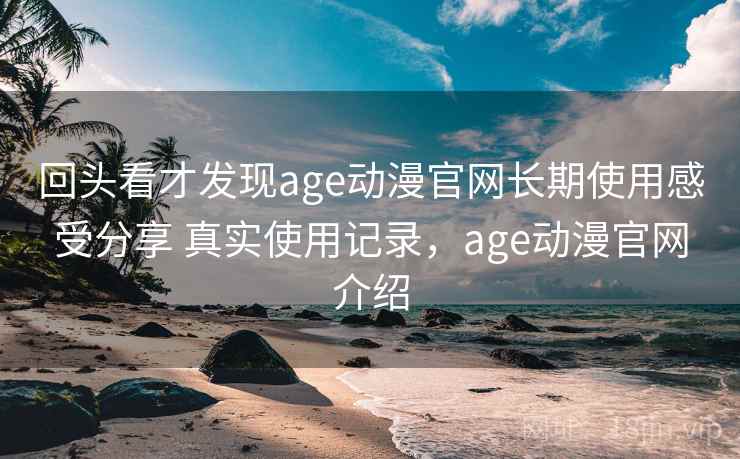 回头看才发现age动漫官网长期使用感受分享 真实使用记录,age动漫官网介绍 第2张 回头看才发现age动漫官网长期使用感受分享 真实使用记录,age动漫官网介绍 第2张