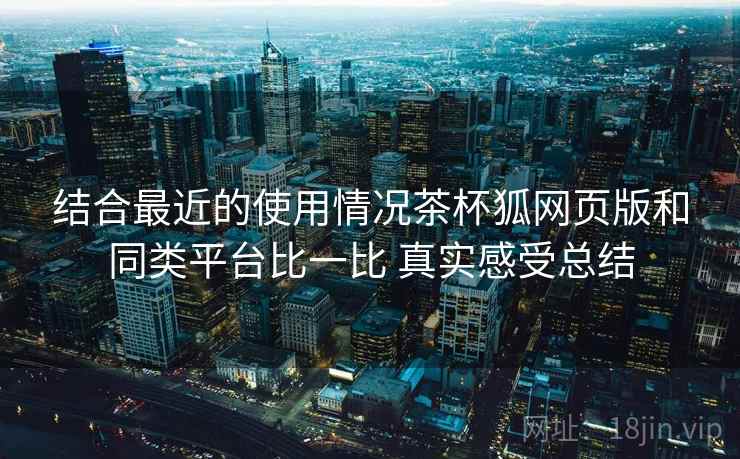 结合最近的使用情况茶杯狐网页版和同类平台比一比 真实感受总结 第2张 结合最近的使用情况茶杯狐网页版和同类平台比一比 真实感受总结 第2张