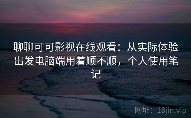 聊聊可可影视在线观看:从实际体验出发电脑端用着顺不顺,个人使用笔记