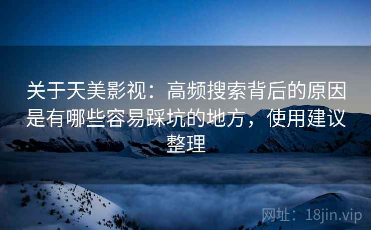 关于天美影视:高频搜索背后的原因是有哪些容易踩坑的地方,使用建议整理