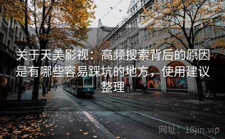 关于天美影视:高频搜索背后的原因是有哪些容易踩坑的地方,使用建议整理 第2张 关于天美影视:高频搜索背后的原因是有哪些容易踩坑的地方,使用建议整理 第2张