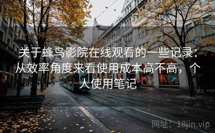 关于蜂鸟影院在线观看的一些记录:从效率角度来看使用成本高不高,个人使用笔记