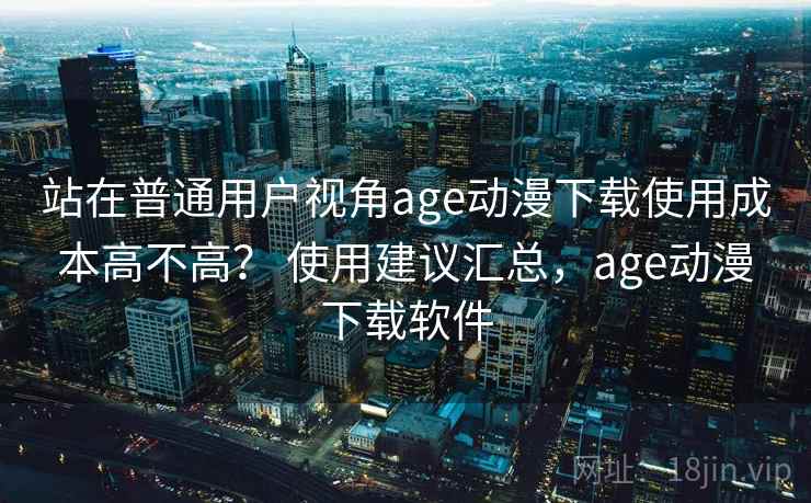 站在普通用户视角age动漫下载使用成本高不高? 使用建议汇总,age动漫下载软件 第2张 站在普通用户视角age动漫下载使用成本高不高? 使用建议汇总,age动漫下载软件 第2张