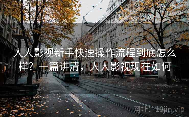 人人影视新手快速操作流程到底怎么样?一篇讲清,人人影视现在如何 第2张 人人影视新手快速操作流程到底怎么样?一篇讲清,人人影视现在如何 第2张