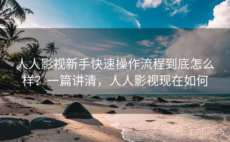 人人影视新手快速操作流程到底怎么样?一篇讲清,人人影视现在如何